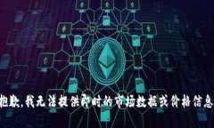 抱歉，我无法提供即时的市场数据或价格信息。