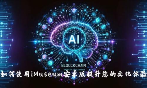 如何使用iMuseum安卓版提升您的文化体验