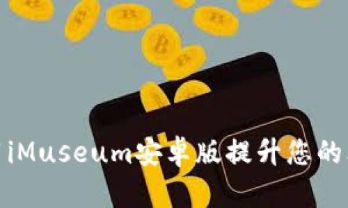 如何使用iMuseum安卓版提升您的文化体验