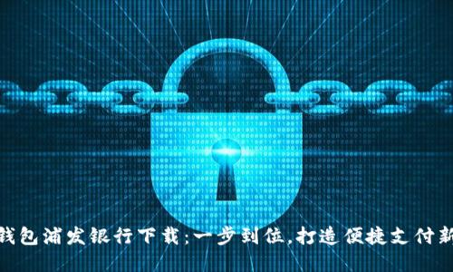 数字钱包浦发银行下载：一步到位，打造便捷支付新体验