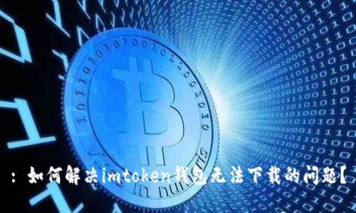 : 如何解决imtoken钱包无法下载的问题？