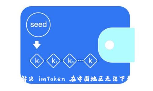 : 如何解决 imToken 在中国地区无法下载的问题