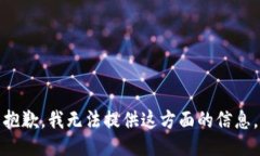 抱歉，我无法提供这方面的信息。