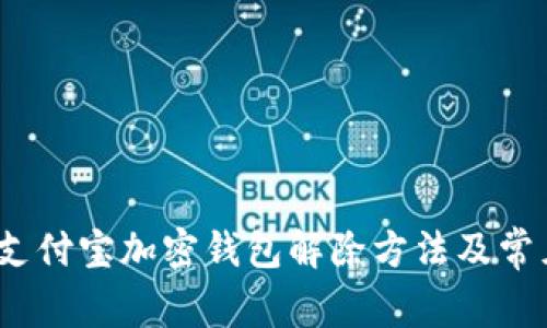 详细解析：支付宝加密钱包解除方法及常见问题解答